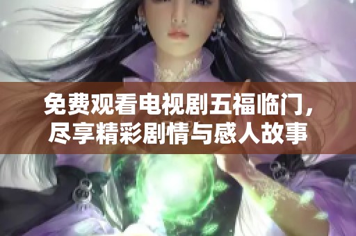 免费观看电视剧五福临门，尽享精彩剧情与感人故事