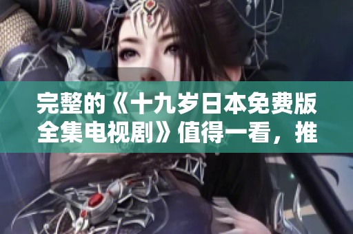 完整的《十九岁日本免费版全集电视剧》值得一看，推荐给热爱日本剧的你。