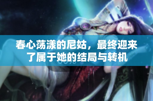 春心荡漾的尼姑，最终迎来了属于她的结局与转机