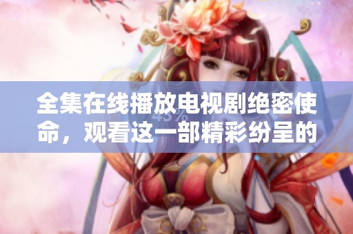 全集在线播放电视剧绝密使命，观看这一部精彩纷呈的剧集吧