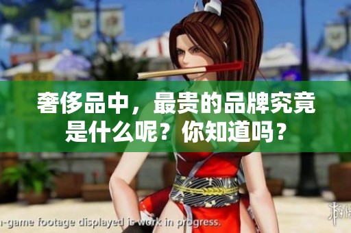 奢侈品中，最贵的品牌究竟是什么呢？你知道吗？