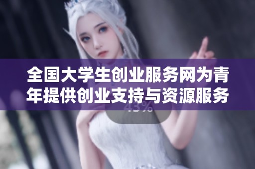 全国大学生创业服务网为青年提供创业支持与资源服务