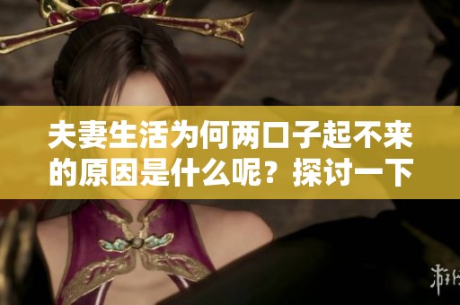 夫妻生活为何两口子起不来的原因是什么呢？探讨一下这个问题带来的困惑。