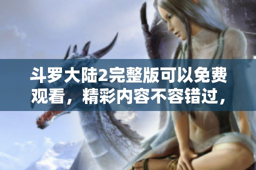斗罗大陆2完整版可以免费观看，精彩内容不容错过，快来体验吧！