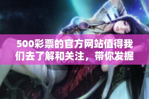 500**的官方网站值得我们去了解和关注，带你发掘更多精彩内容