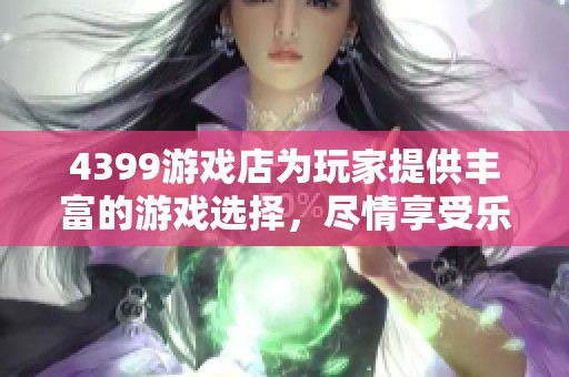 4399游戏店为玩家提供丰富的游戏选择，尽情享受乐趣与挑战。