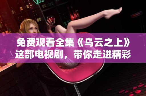 免费观看全集《乌云之上》这部电视剧，带你走进精彩剧情新体验