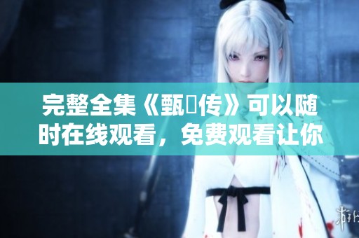 完整全集《甄嬛传》可以随时在线观看，免费观看让你轻松享受精彩剧集