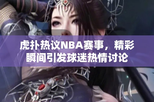 虎扑热议NBA赛事，精彩瞬间引发球迷热情讨论