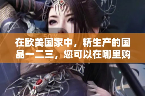 在欧美国家中，精生产的国品一二三，您可以在哪里购买到呢