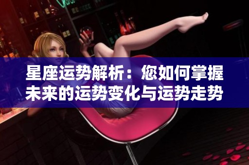 星座运势解析：您如何掌握未来的运势变化与运势走势技巧