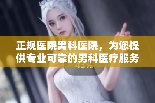 正规医院男科医院，为您提供专业可靠的男科医疗服务