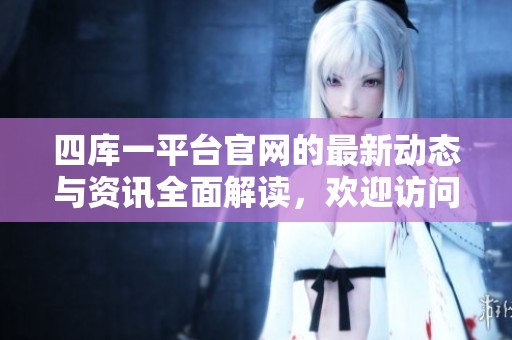 四库一平台官网的最新动态与资讯全面解读，欢迎访问与了解更多详情