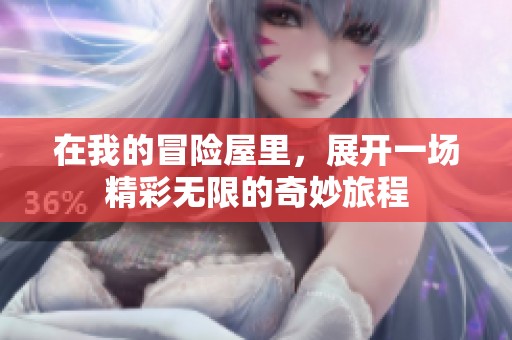 在我的冒险屋里，展开一场精彩无限的奇妙旅程