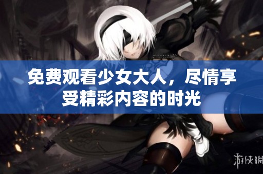 免费观看少女大人，尽情享受精彩内容的时光