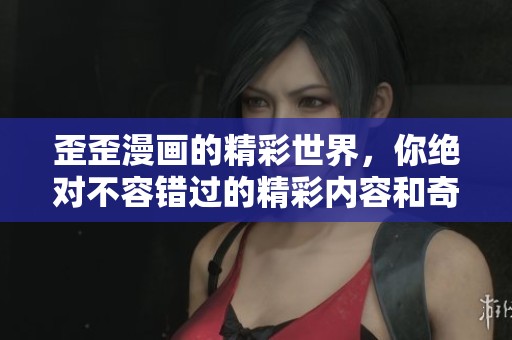 歪歪漫画的精彩世界，你绝对不容错过的精彩内容和奇幻故事