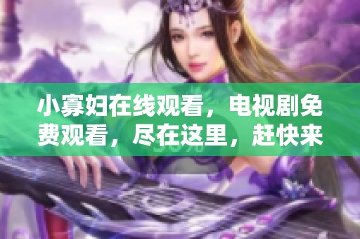 小寡妇在线观看，电视剧免费观看，尽在这里，赶快来享受精彩内容！