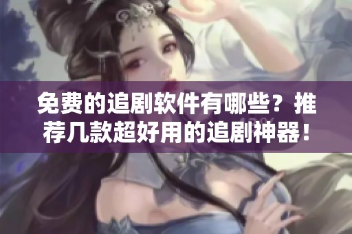免费的追剧软件有哪些？推荐几款超好用的追剧神器！