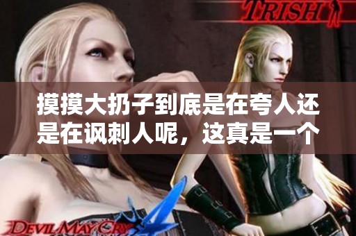 摸摸大扔子到底是在夸人还是在讽刺人呢，这真是一个有趣的问题