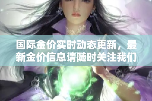 国际金价实时动态更新，最新金价信息请随时关注我们的报道