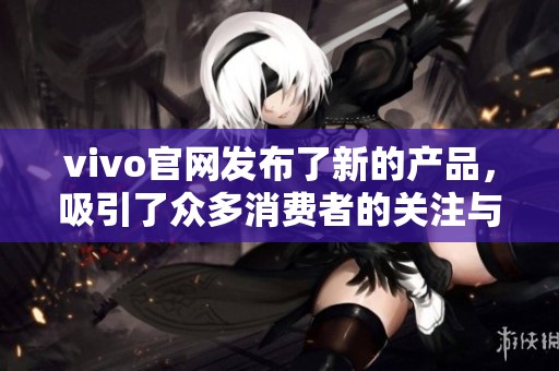 vivo官网发布了新的产品，吸引了众多消费者的关注与期待。