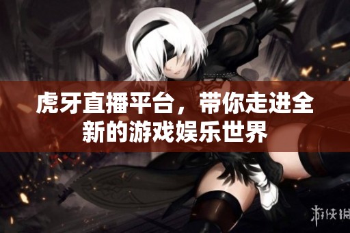 虎牙直播平台，带你走进全新的游戏娱乐世界