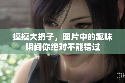 摸摸大扔子，图片中的趣味瞬间你绝对不能错过