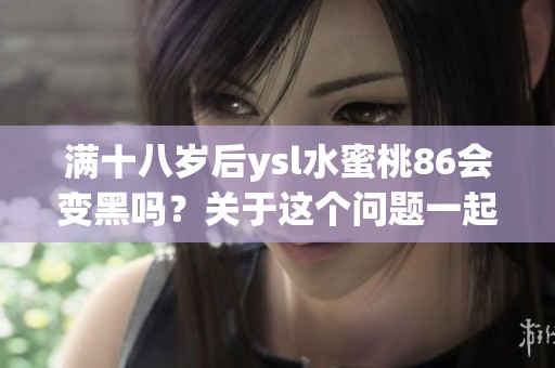 满十八岁后ysl水蜜桃86会变黑吗？关于这个问题一起来探讨一下吧