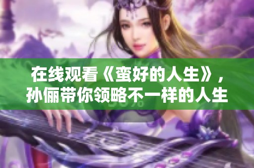 在线观看《蛮好的人生》，孙俪带你领略不一样的人生精彩瞬间