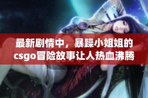最新剧情中，暴躁小姐姐的csgo冒险故事让人热血沸腾！
