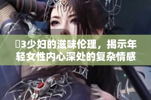 巜3少妇的滋味伦理，揭示年轻女性内心深处的复杂情感体验