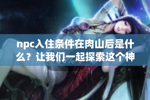 npc入住条件在肉山后是什么？让我们一起探索这个神秘的问题！