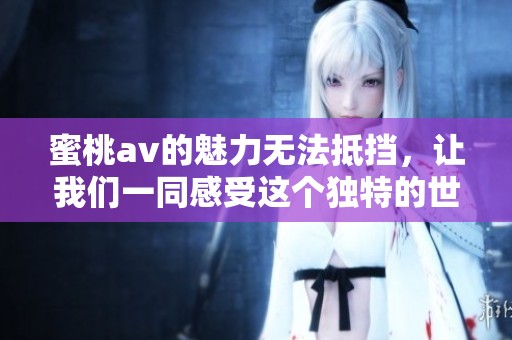 蜜桃**的魅力无法抵挡，让我们一同感受这个独特的世界