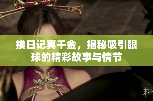 挨日记真千金，揭秘吸引眼球的精彩故事与情节