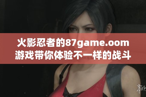 火影忍者的87game.oom游戏带你体验不一样的战斗乐趣与冒险之旅