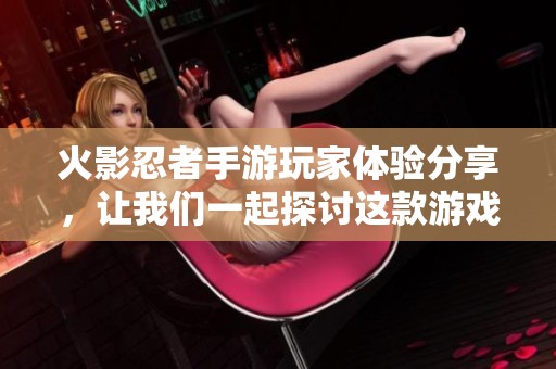 火影忍者手游玩家体验分享，让我们一起探讨这款游戏的精彩之处