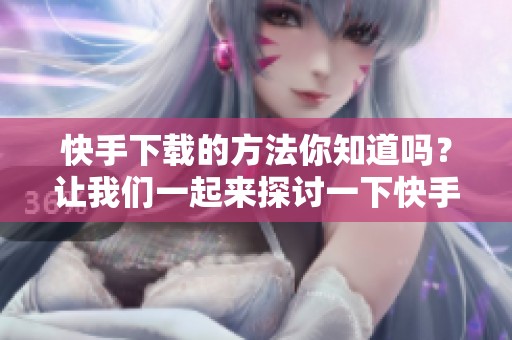 快手下载的方法你知道吗？让我们一起来探讨一下快手下载的技巧吧！