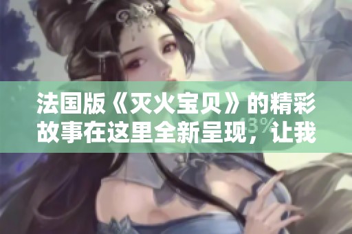 法国版《灭火宝贝》的精彩故事在这里全新呈现，让我们一同走进这篇精彩作品吧