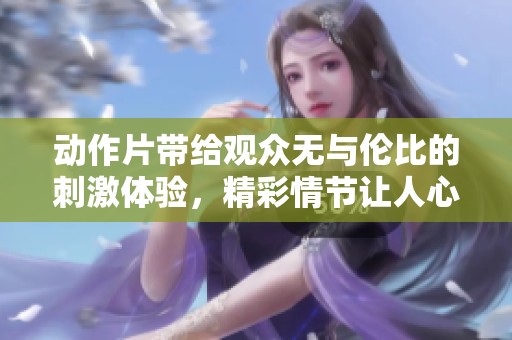 动作片带给观众无与伦比的刺激体验，精彩情节让人心跳加速