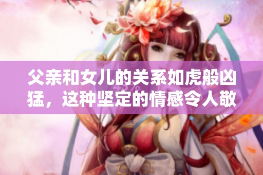 父亲和女儿的关系如虎般凶猛，这种坚定的情感令人敬佩