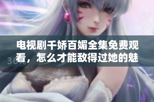 电视剧千娇百媚全集免费观看，怎么才能敌得过她的魅力呢