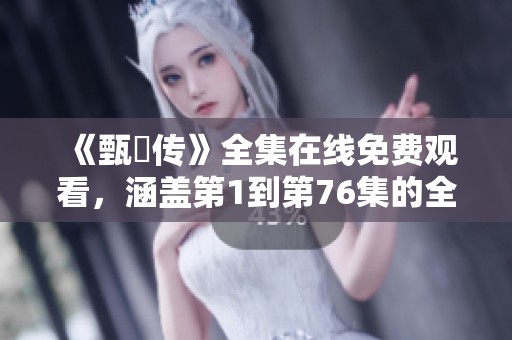 《甄嬛传》全集在线免费观看，涵盖第1到第76集的全免费完整版内容