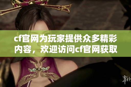cf官网为玩家提供众多精彩内容，欢迎访问cf官网获取最新资讯与活动信息