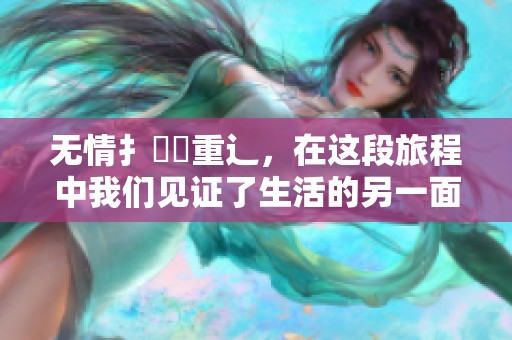 无情扌臿畐重辶，在这段旅程中我们见证了生活的另一面