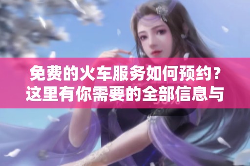 免费的火车服务如何预约？这里有你需要的全部信息与指南