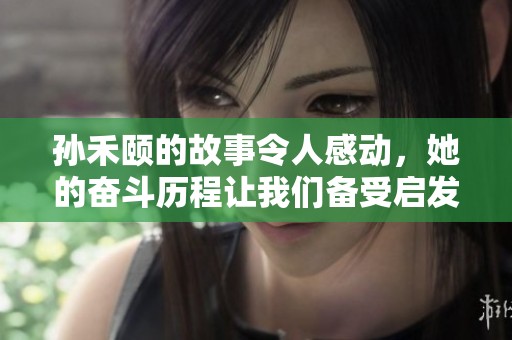 孙禾颐的故事令人感动，她的奋斗历程让我们备受启发。