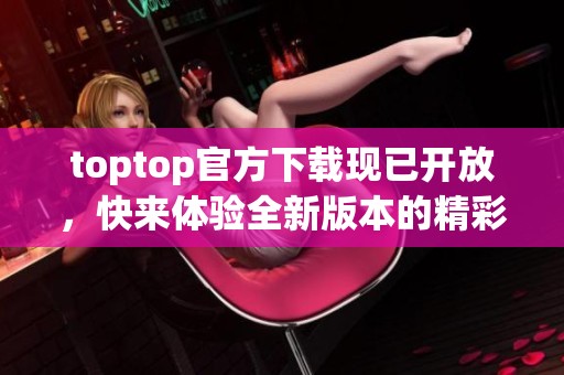 toptop官方下载现已开放，快来体验全新版本的精彩功能吧！
