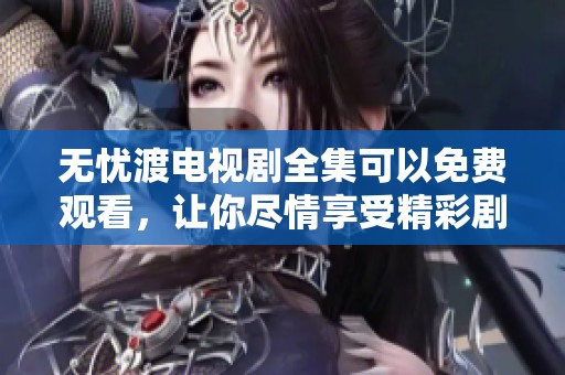 无忧渡电视剧全集可以免费观看，让你尽情享受精彩剧情不容错过