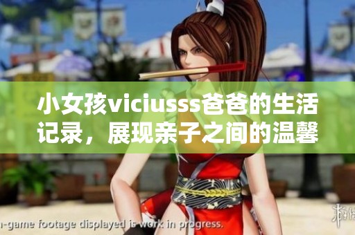 小女孩viciusss爸爸的生活记录，展现亲子之间的温馨瞬间
