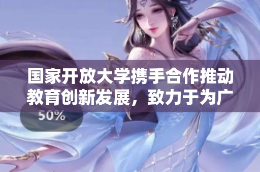 国家开放大学携手合作推动教育创新发展，致力于为广大学习者提供优质的学习机会